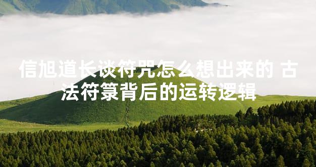 信旭道长谈符咒怎么想出来的 古法符箓背后的运转逻辑
